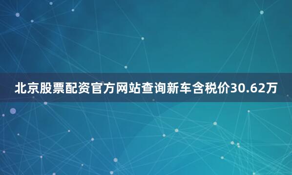北京股票配资官方网站查询新车含税价30.62万