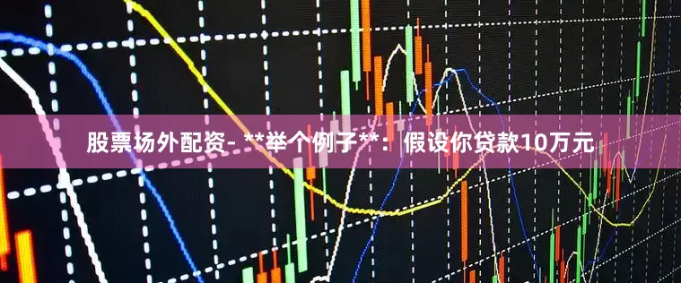 股票场外配资- **举个例子**：假设你贷款10万元