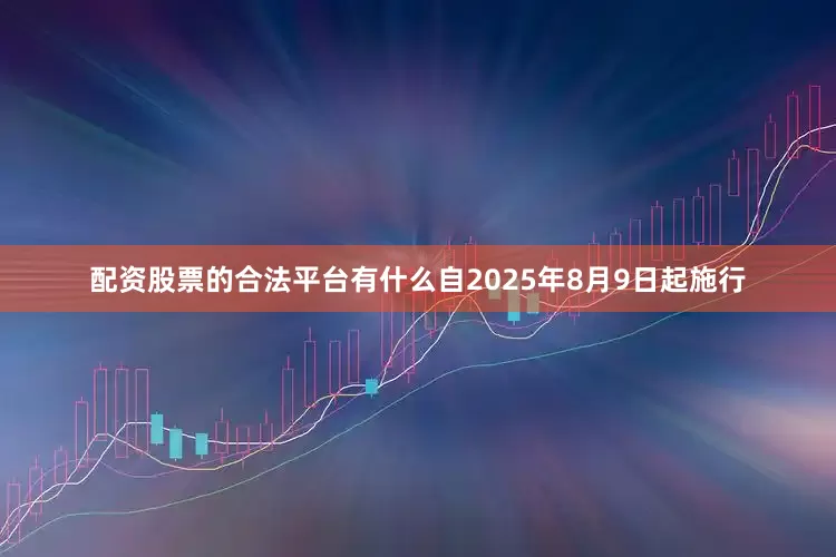 配资股票的合法平台有什么自2025年8月9日起施行