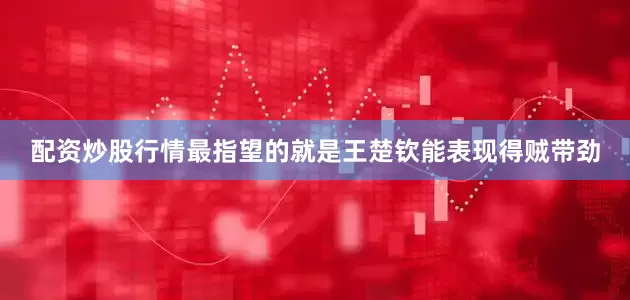 配资炒股行情最指望的就是王楚钦能表现得贼带劲