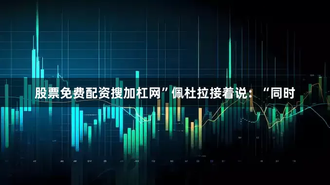 股票免费配资搜加杠网”佩杜拉接着说：“同时