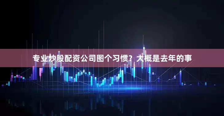 专业炒股配资公司图个习惯？大概是去年的事