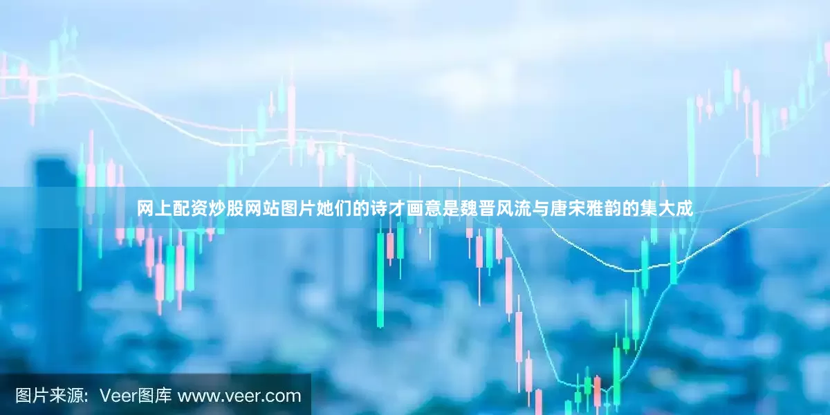 网上配资炒股网站图片她们的诗才画意是魏晋风流与唐宋雅韵的集大成