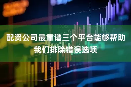 配资公司最靠谱三个平台能够帮助我们排除错误选项