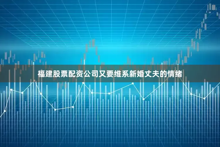 福建股票配资公司又要维系新婚丈夫的情绪