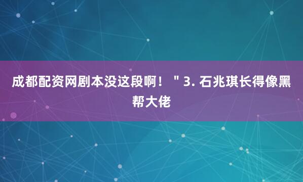 成都配资网剧本没这段啊！＂3. 石兆琪长得像黑帮大佬