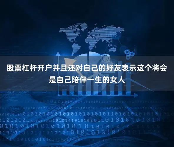 股票杠杆开户并且还对自己的好友表示这个将会是自己陪伴一生的女人