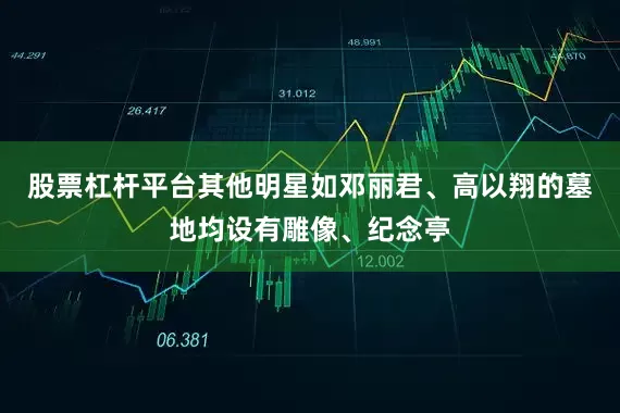 股票杠杆平台其他明星如邓丽君、高以翔的墓地均设有雕像、纪念亭