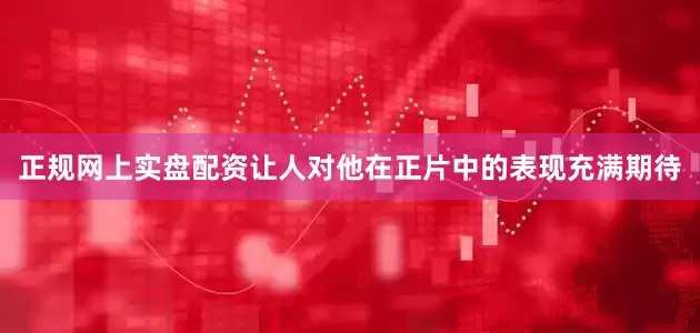 正规网上实盘配资让人对他在正片中的表现充满期待