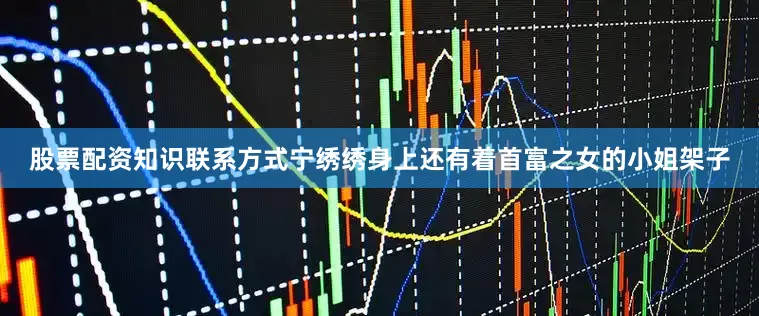 股票配资知识联系方式宁绣绣身上还有着首富之女的小姐架子