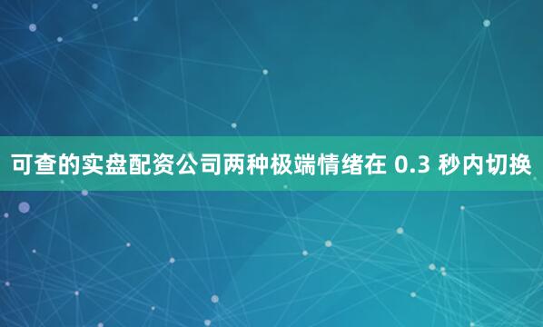 可查的实盘配资公司两种极端情绪在 0.3 秒内切换