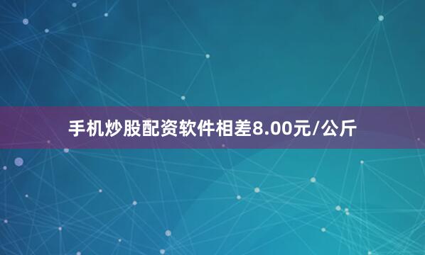 手机炒股配资软件相差8.00元/公斤