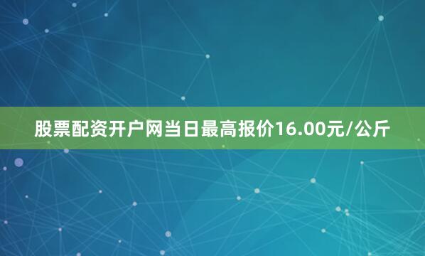 股票配资开户网当日最高报价16.00元/公斤