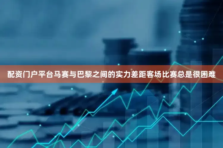 配资门户平台马赛与巴黎之间的实力差距客场比赛总是很困难