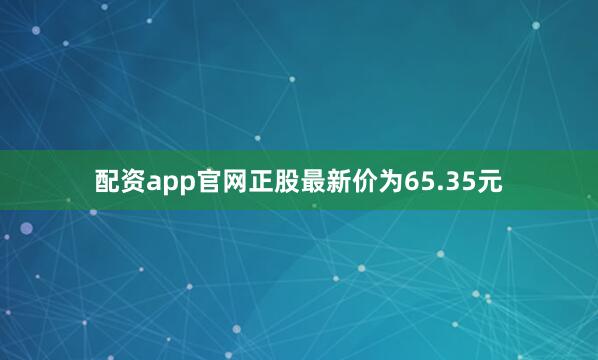 配资app官网正股最新价为65.35元