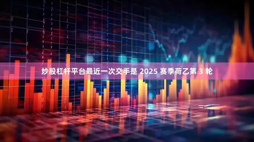 炒股杠杆平台最近一次交手是 2025 赛季荷乙第 3 轮