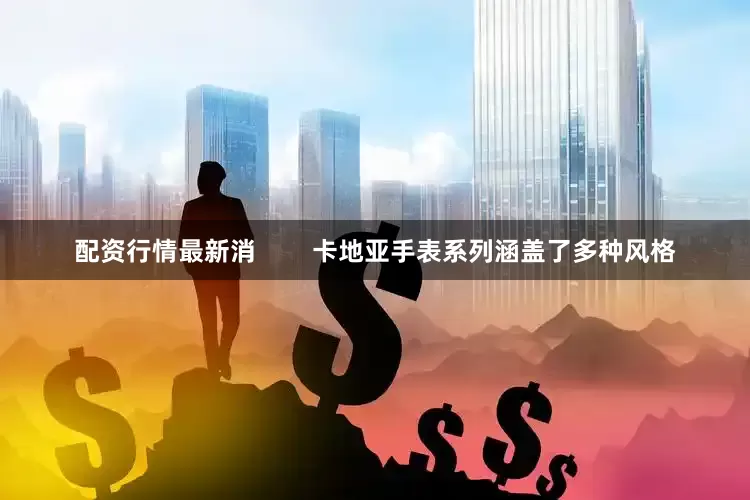配资行情最新消        卡地亚手表系列涵盖了多种风格