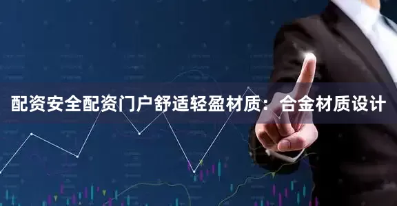 配资安全配资门户舒适轻盈材质：合金材质设计