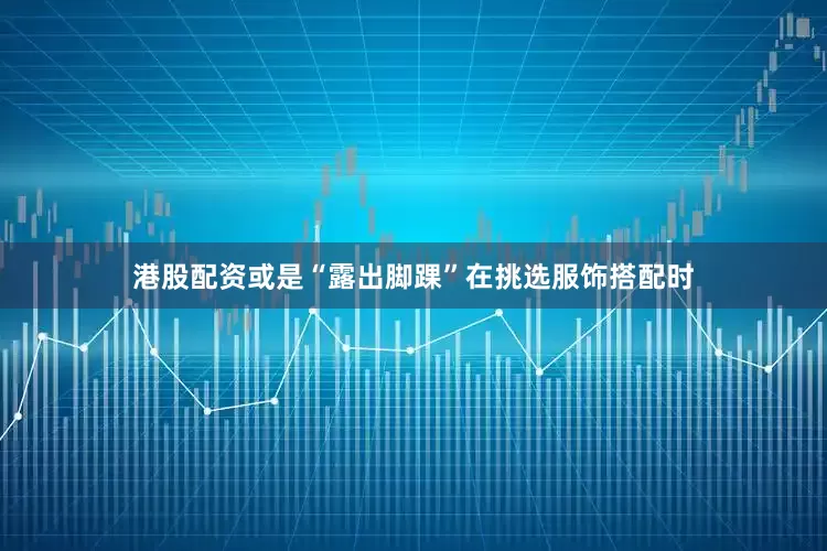 港股配资或是“露出脚踝”在挑选服饰搭配时